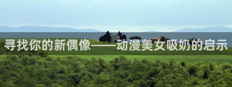 动漫天堂3d：寻找你的新偶像——动漫美女吸奶的启示